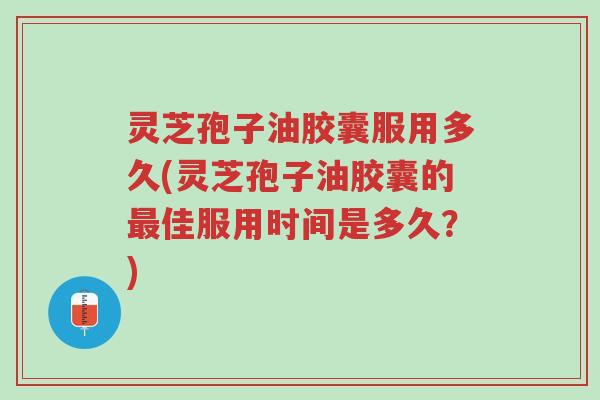 灵芝孢子油胶囊服用多久(灵芝孢子油胶囊的最佳服用时间是多久？)-第1张图片-超越