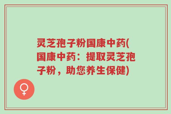 灵芝孢子粉国康中药(国康中药:提取灵芝孢子粉,助您养生保健)-第1张图片-超越 灵芝孢子粉国康中药(国康中药:提取灵芝孢子粉,助您养生保健)-第1张图片-超越