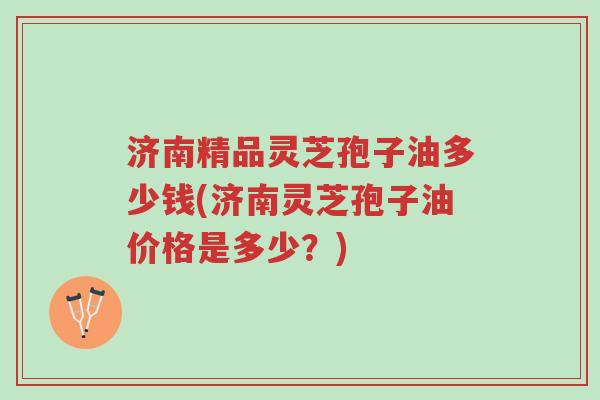 济南精品灵芝孢子油多少钱(济南灵芝孢子油价格是多少?)-第1张图片-超越 济南精品灵芝孢子油多少钱(济南灵芝孢子油价格是多少?)-第1张图片-超越