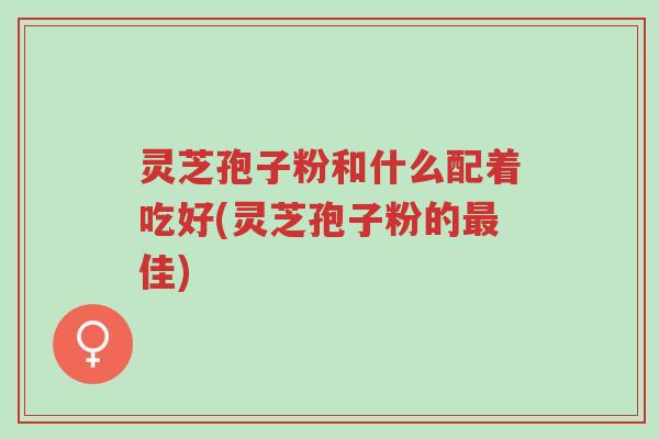 灵芝孢子粉和什么配着吃好(灵芝孢子粉的最佳)-第1张图片-超越 灵芝孢子粉和什么配着吃好(灵芝孢子粉的最佳)-第1张图片-超越