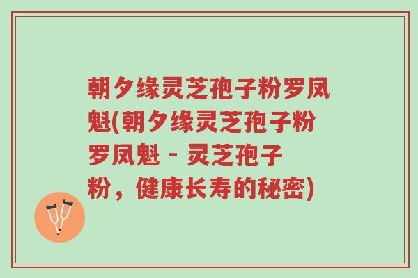 朝夕缘灵芝孢子粉罗凤魁(朝夕缘灵芝孢子粉罗凤魁 - 灵芝孢子粉，健康长寿的秘密)-第1张图片-超越