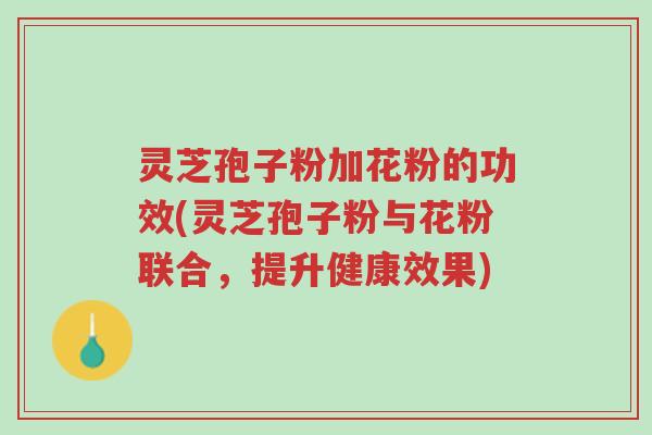 灵芝孢子粉加花粉的功效(灵芝孢子粉与花粉联合,提升健康效果)-第1张图片-超越 灵芝孢子粉加花粉的功效(灵芝孢子粉与花粉联合,提升健康效果)-第1张图片-超越