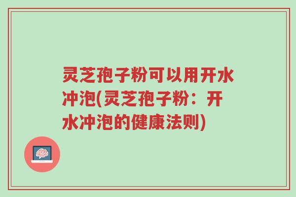 灵芝孢子粉可以用开水冲泡(灵芝孢子粉:开水冲泡的健康法则)-第1张图片-超越 灵芝孢子粉可以用开水冲泡(灵芝孢子粉:开水冲泡的健康法则)-第1张图片-超越