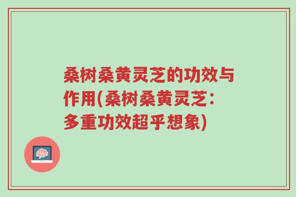 桑树桑黄灵芝的功效与作用(桑树桑黄灵芝：多重功效超乎想象)-第1张图片-超越