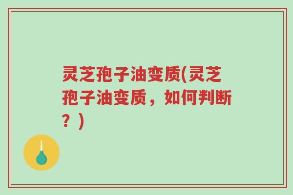 灵芝孢子油变质(灵芝孢子油变质，如何判断？)-第1张图片-超越