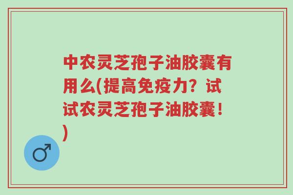中农灵芝孢子油胶囊有用么(提高免疫力？试试农灵芝孢子油胶囊！)-第1张图片-超越