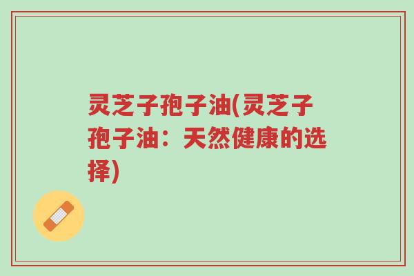 灵芝子孢子油(灵芝子孢子油:天然健康的选择)-第1张图片-超越 灵芝子孢子油(灵芝子孢子油:天然健康的选择)-第1张图片-超越
