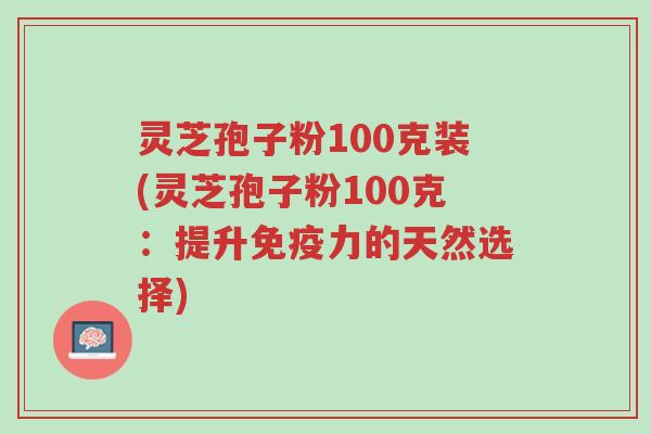 灵芝孢子粉100克装(灵芝孢子粉100克:提升免疫力的天然选择)-第1张图片-超越 灵芝孢子粉100克装(灵芝孢子粉100克:提升免疫力的天然选择)-第1张图片-超越