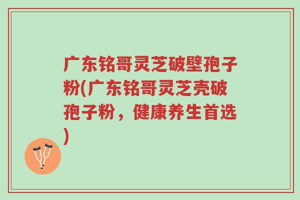 广东铭哥灵芝破壁孢子粉(广东铭哥灵芝壳破孢子粉,健康养生首选)-第1张图片-超越 广东铭哥灵芝破壁孢子粉(广东铭哥灵芝壳破孢子粉,健康养生首选)-第1张图片-超越