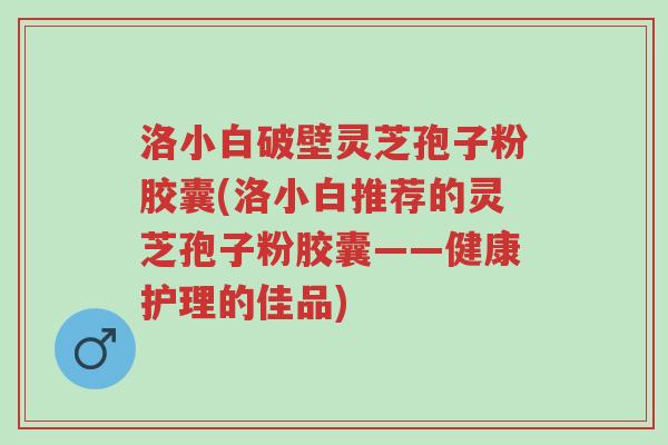 洛小白破壁灵芝孢子粉胶囊(洛小白推荐的灵芝孢子粉胶囊——健康护理的佳品)-第1张图片-超越 洛小白破壁灵芝孢子粉胶囊(洛小白推荐的灵芝孢子粉胶囊——健康护理的佳品)-第1张图片-超越