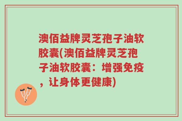 澳佰益牌灵芝孢子油软胶囊(澳佰益牌灵芝孢子油软胶囊:增强免疫,让身体更健康)-第1张图片-超越 澳佰益牌灵芝孢子油软胶囊(澳佰益牌灵芝孢子油软胶囊:增强免疫,让身体更健康)-第1张图片-超越