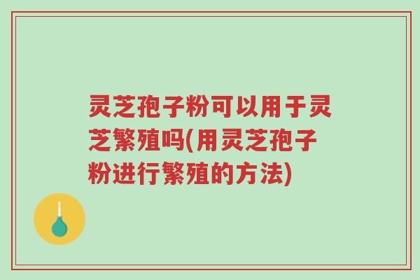 灵芝孢子粉可以用于灵芝繁殖吗(用灵芝孢子粉进行繁殖的方法)-第1张图片-超越 灵芝孢子粉可以用于灵芝繁殖吗(用灵芝孢子粉进行繁殖的方法)-第1张图片-超越