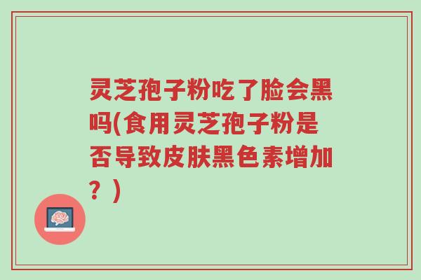 灵芝孢子粉吃了脸会黑吗(食用灵芝孢子粉是否导致皮肤黑色素增加?)-第1张图片-超越 灵芝孢子粉吃了脸会黑吗(食用灵芝孢子粉是否导致皮肤黑色素增加?)-第1张图片-超越