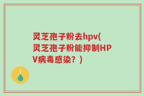 灵芝孢子粉去hpv(灵芝孢子粉能抑制HPV病毒感染?)-第1张图片-超越 灵芝孢子粉去hpv(灵芝孢子粉能抑制HPV病毒感染?)-第1张图片-超越