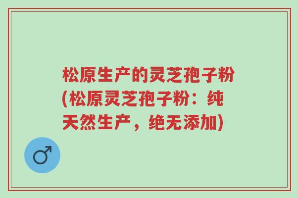 松原生产的灵芝孢子粉(松原灵芝孢子粉:纯天然生产,绝无添加)-第1张图片-超越 松原生产的灵芝孢子粉(松原灵芝孢子粉:纯天然生产,绝无添加)-第1张图片-超越