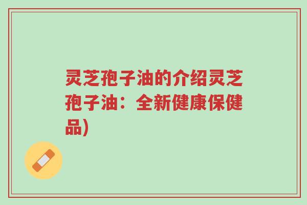灵芝孢子油的介绍灵芝孢子油:全新健康保健品)-第1张图片-超越 灵芝孢子油的介绍灵芝孢子油:全新健康保健品)-第1张图片-超越