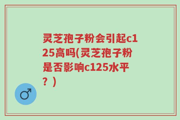 灵芝孢子粉会引起c125高吗(灵芝孢子粉是否影响c125水平?)-第1张图片-超越 灵芝孢子粉会引起c125高吗(灵芝孢子粉是否影响c125水平?)-第1张图片-超越