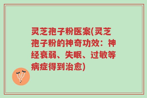 灵芝孢子粉医案(灵芝孢子粉的神奇功效:神经衰弱、失眠、过敏等病症得到治愈)-第1张图片-超越 灵芝孢子粉医案(灵芝孢子粉的神奇功效:神经衰弱、失眠、过敏等病症得到治愈)-第1张图片-超越