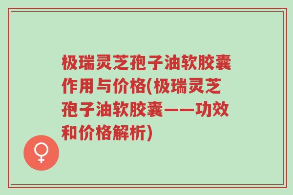 极瑞灵芝孢子油软胶囊作用与价格(极瑞灵芝孢子油软胶囊——功效和价格解析)-第1张图片-超越 极瑞灵芝孢子油软胶囊作用与价格(极瑞灵芝孢子油软胶囊——功效和价格解析)-第1张图片-超越