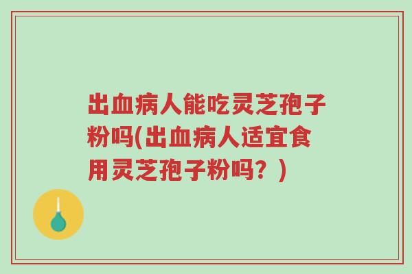 出血病人能吃灵芝孢子粉吗(出血病人适宜食用灵芝孢子粉吗?)-第1张图片-超越 出血病人能吃灵芝孢子粉吗(出血病人适宜食用灵芝孢子粉吗?)-第1张图片-超越