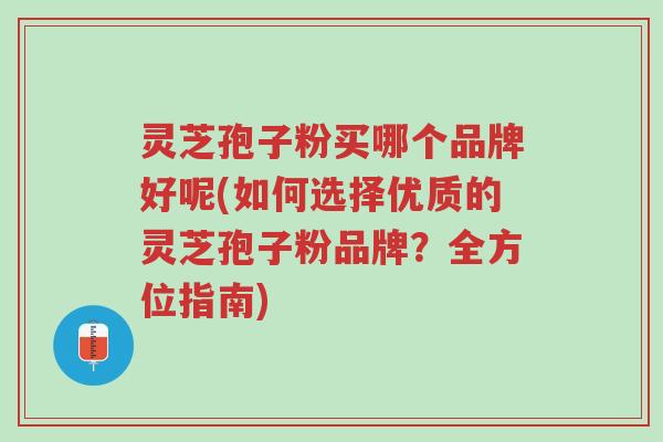 灵芝孢子粉买哪个品牌好呢(如何选择优质的灵芝孢子粉品牌？全方位指南)-第1张图片-超越