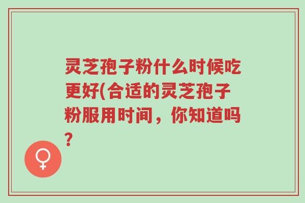 灵芝孢子粉什么时候吃更好(合适的灵芝孢子粉服用时间,你知道吗?-第1张图片-超越 灵芝孢子粉什么时候吃更好(合适的灵芝孢子粉服用时间,你知道吗?-第1张图片-超越