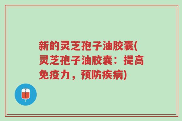 新的灵芝孢子油胶囊(灵芝孢子油胶囊:提高免疫力,预防疾病)-第1张图片-超越 新的灵芝孢子油胶囊(灵芝孢子油胶囊:提高免疫力,预防疾病)-第1张图片-超越