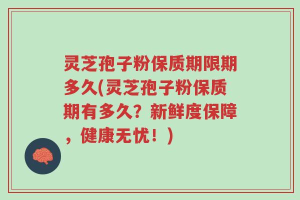 灵芝孢子粉保质期限期多久(灵芝孢子粉保质期有多久？新鲜度保障，健康无忧！)-第1张图片-超越