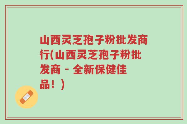 山西灵芝孢子粉批发商行(山西灵芝孢子粉批发商 - 全新保健佳品!)-第1张图片-超越 山西灵芝孢子粉批发商行(山西灵芝孢子粉批发商 - 全新保健佳品!)-第1张图片-超越
