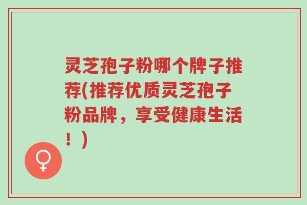 灵芝孢子粉哪个牌子推荐(推荐优质灵芝孢子粉品牌,享受健康生活!)-第1张图片-超越 灵芝孢子粉哪个牌子推荐(推荐优质灵芝孢子粉品牌,享受健康生活!)-第1张图片-超越