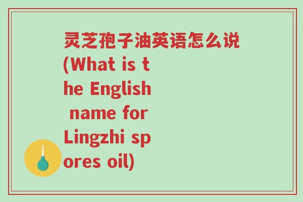 灵芝孢子油英语怎么说(What is the English name for Lingzhi spores oil)-第1张图片-超越 灵芝孢子油英语怎么说(What is the English name for Lingzhi spores oil)-第1张图片-超越