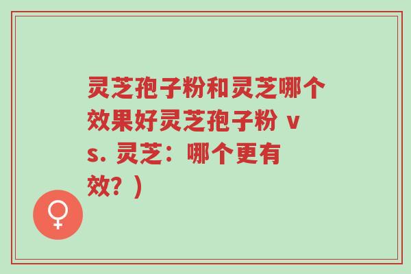 灵芝孢子粉和灵芝哪个效果好灵芝孢子粉 vs. 灵芝：哪个更有效？)-第1张图片-超越