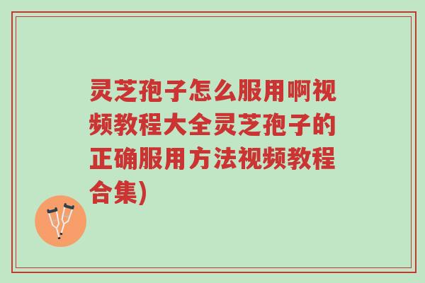 灵芝孢子怎么服用啊视频教程大全灵芝孢子的正确服用方法视频教程合集)-第1张图片-超越 灵芝孢子怎么服用啊视频教程大全灵芝孢子的正确服用方法视频教程合集)-第1张图片-超越