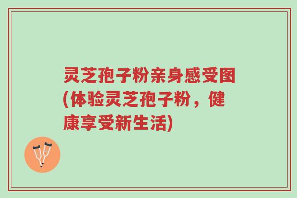 灵芝孢子粉亲身感受图(体验灵芝孢子粉,健康享受新生活)-第1张图片-超越 灵芝孢子粉亲身感受图(体验灵芝孢子粉,健康享受新生活)-第1张图片-超越