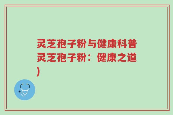 灵芝孢子粉与健康科普灵芝孢子粉:健康之道)-第1张图片-超越 灵芝孢子粉与健康科普灵芝孢子粉:健康之道)-第1张图片-超越