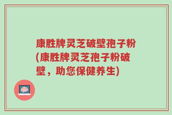 康胜牌灵芝破壁孢子粉(康胜牌灵芝孢子粉破壁,助您保健养生)-第1张图片-超越 康胜牌灵芝破壁孢子粉(康胜牌灵芝孢子粉破壁,助您保健养生)-第1张图片-超越