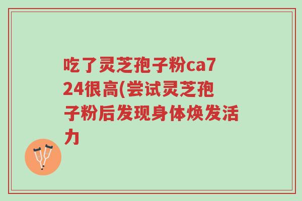 吃了灵芝孢子粉ca724很高(尝试灵芝孢子粉后发现身体焕发活力-第1张图片-超越 吃了灵芝孢子粉ca724很高(尝试灵芝孢子粉后发现身体焕发活力-第1张图片-超越