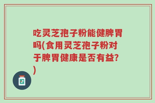 吃灵芝孢子粉能健脾胃吗(食用灵芝孢子粉对于脾胃健康是否有益?)-第1张图片-超越 吃灵芝孢子粉能健脾胃吗(食用灵芝孢子粉对于脾胃健康是否有益?)-第1张图片-超越