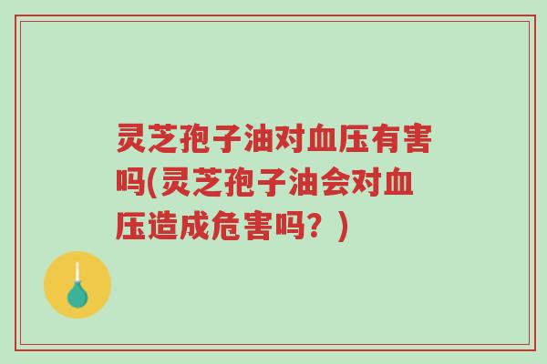 灵芝孢子油对血压有害吗(灵芝孢子油会对血压造成危害吗?)-第1张图片-超越 灵芝孢子油对血压有害吗(灵芝孢子油会对血压造成危害吗?)-第1张图片-超越