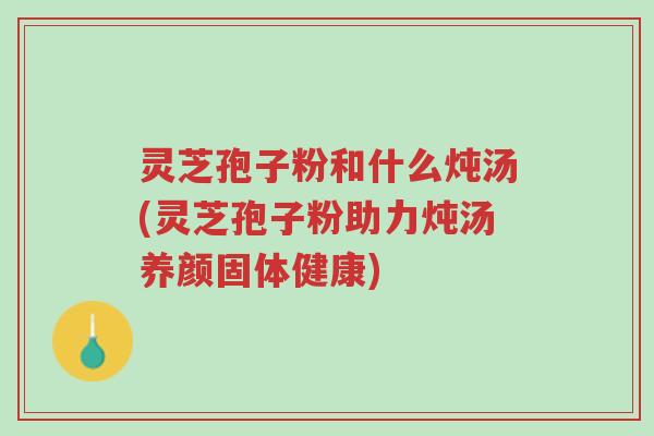 灵芝孢子粉和什么炖汤(灵芝孢子粉助力炖汤养颜固体健康)-第1张图片-超越 灵芝孢子粉和什么炖汤(灵芝孢子粉助力炖汤养颜固体健康)-第1张图片-超越