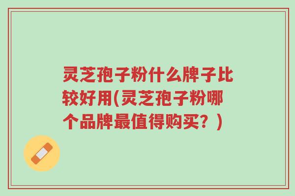 灵芝孢子粉什么牌子比较好用(灵芝孢子粉哪个品牌最值得购买?)-第1张图片-超越 灵芝孢子粉什么牌子比较好用(灵芝孢子粉哪个品牌最值得购买?)-第1张图片-超越