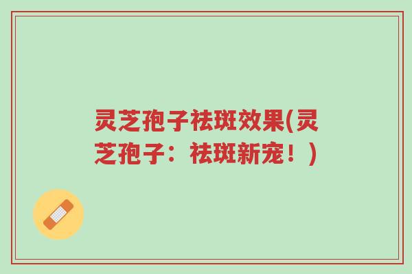 灵芝孢子祛斑效果(灵芝孢子:祛斑新宠!)-第1张图片-超越 灵芝孢子祛斑效果(灵芝孢子:祛斑新宠!)-第1张图片-超越