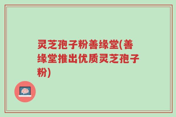 灵芝孢子粉善缘堂(善缘堂推出优质灵芝孢子粉)-第1张图片-超越 灵芝孢子粉善缘堂(善缘堂推出优质灵芝孢子粉)-第1张图片-超越