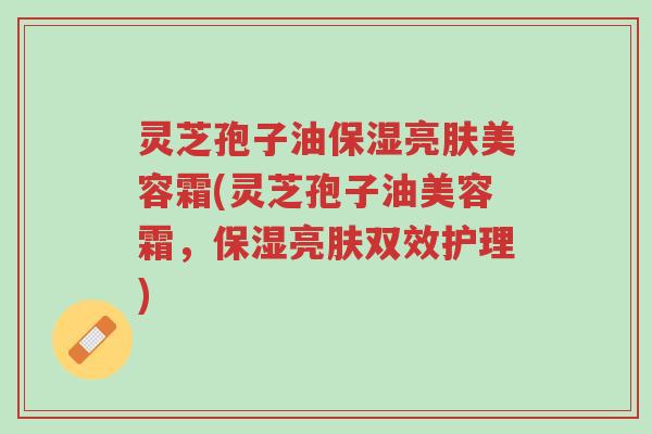 灵芝孢子油保湿亮肤美容霜(灵芝孢子油美容霜,保湿亮肤双效护理)-第1张图片-超越 灵芝孢子油保湿亮肤美容霜(灵芝孢子油美容霜,保湿亮肤双效护理)-第1张图片-超越