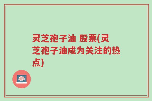 灵芝孢子油 股票(灵芝孢子油成为关注的热点)-第1张图片-超越 灵芝孢子油 股票(灵芝孢子油成为关注的热点)-第1张图片-超越
