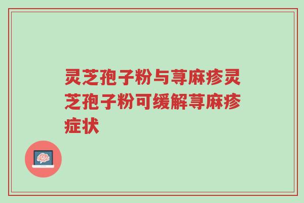 灵芝孢子粉与荨麻疹灵芝孢子粉可缓解荨麻疹症状-第1张图片-超越 灵芝孢子粉与荨麻疹灵芝孢子粉可缓解荨麻疹症状-第1张图片-超越