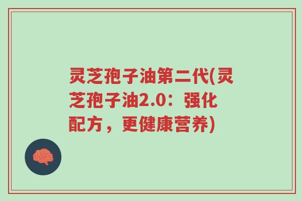 灵芝孢子油第二代(灵芝孢子油2.0：强化配方，更健康营养)-第1张图片-超越