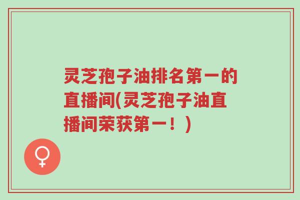 灵芝孢子油排名第一的直播间(灵芝孢子油直播间荣获第一!)-第1张图片-超越 灵芝孢子油排名第一的直播间(灵芝孢子油直播间荣获第一!)-第1张图片-超越