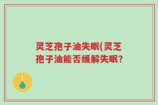 灵芝孢子油失眠(灵芝孢子油能否缓解失眠?-第1张图片-超越 灵芝孢子油失眠(灵芝孢子油能否缓解失眠?-第1张图片-超越