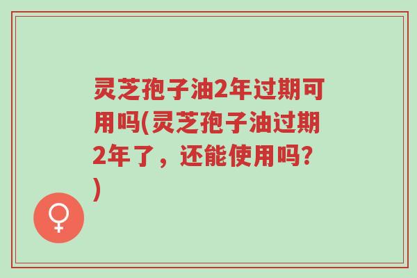 灵芝孢子油2年过期可用吗(灵芝孢子油过期2年了,还能使用吗?)-第1张图片-超越 灵芝孢子油2年过期可用吗(灵芝孢子油过期2年了,还能使用吗?)-第1张图片-超越